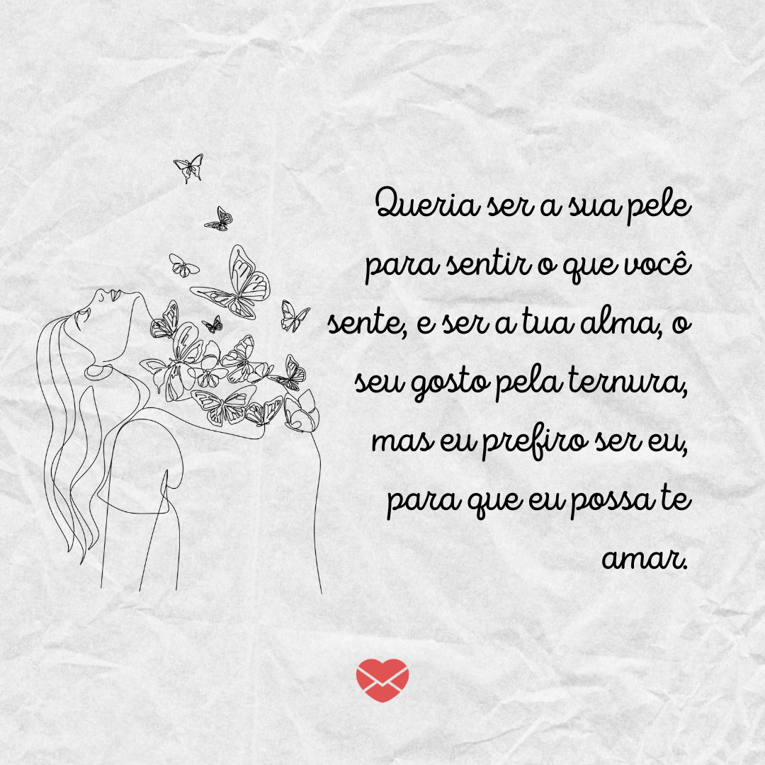 'Queria ser a sua pele para sentir o que você sente, e ser a tua alma, o seu gosto pela ternura, mas eu prefiro ser eu, para que eu possa te amar.' - Frases de Amor em Inglês