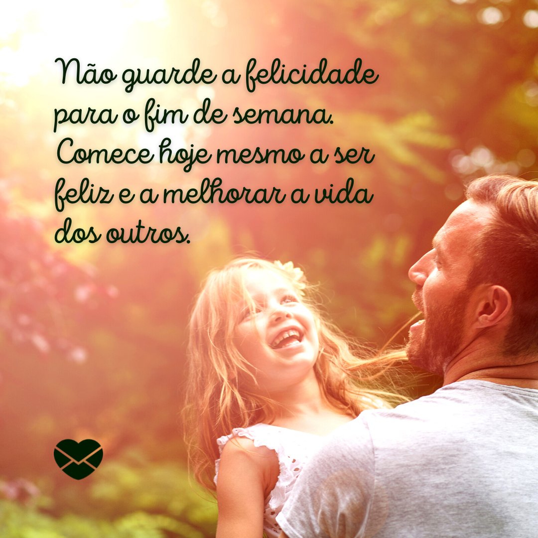 'Não guarde a felicidade para o fim de semana. Comece hoje mesmo a ser feliz e a melhorar a vida dos outros.' - Frases de Fim de Semana