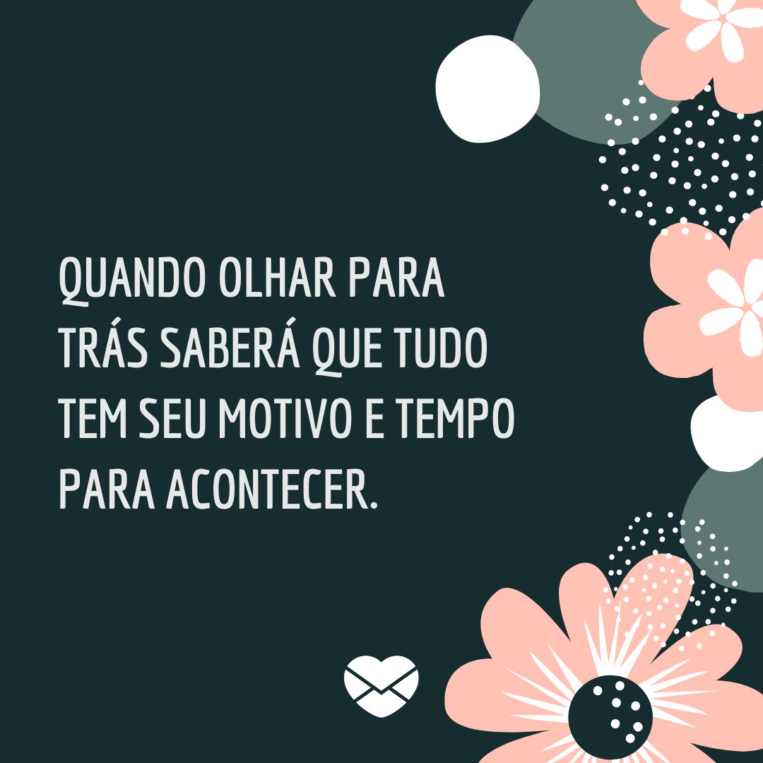 'Quando olhar para trás saberá que tudo tem seu motivo e tempo para acontecer.' - Textos carinhosos de Bom Dia