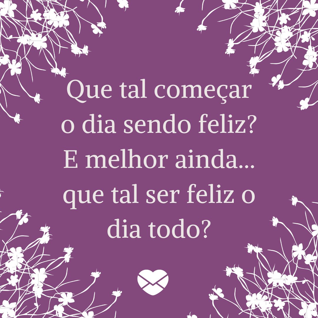 'Que tal começar o dia sendo feliz? E melhor ainda... que tal ser feliz o dia todo?' - Textos carinhosos de Bom Dia