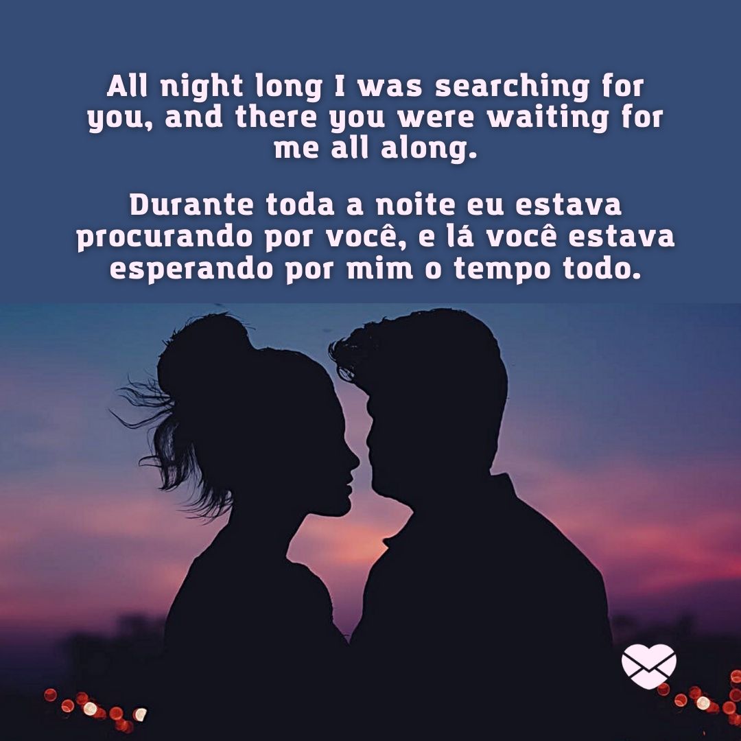 'All night long I was searching for you, and there you were waiting for me all along.  Durante toda a noite eu estava procurando por você, e lá você estava esperando por mim o tempo todo. '-Frases em Inglês para WhatsApp.