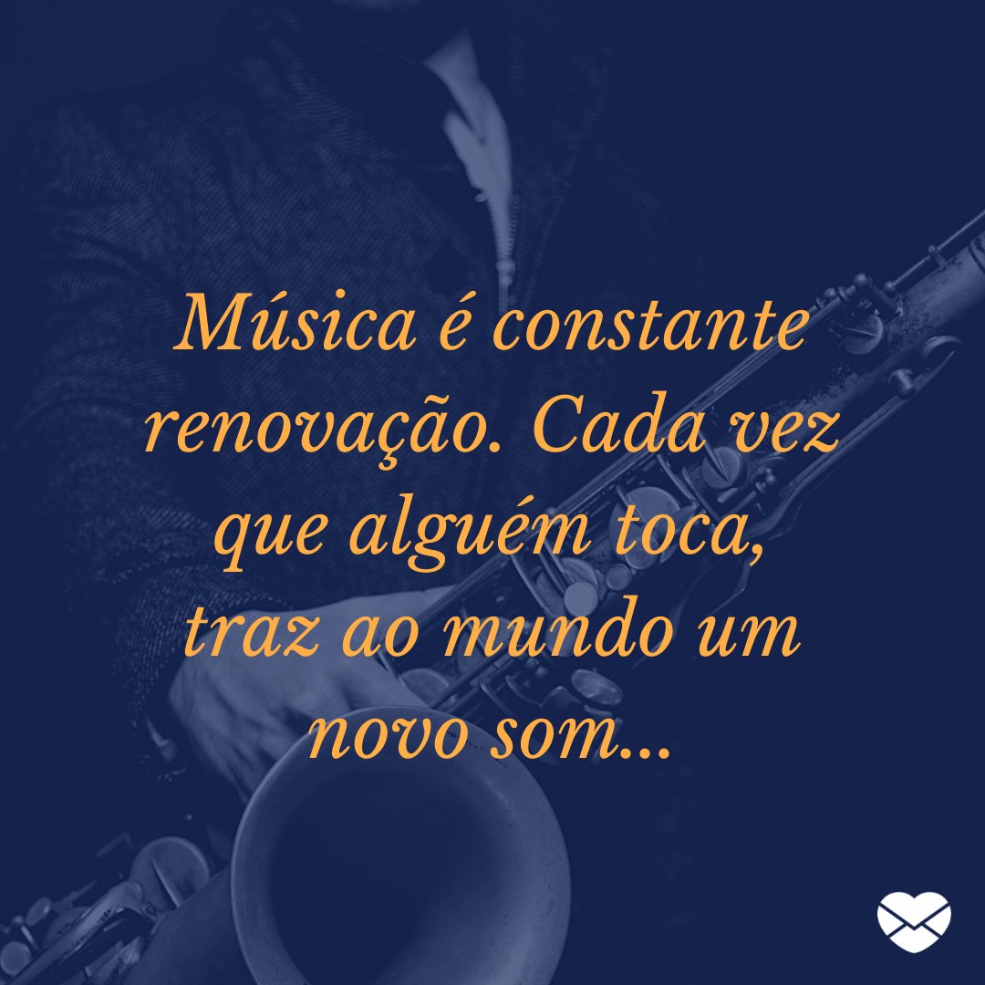 'Música é constante renovação. Cada vez que alguém toca, traz ao mundo um novo som...' - Parabéns aos Músicos