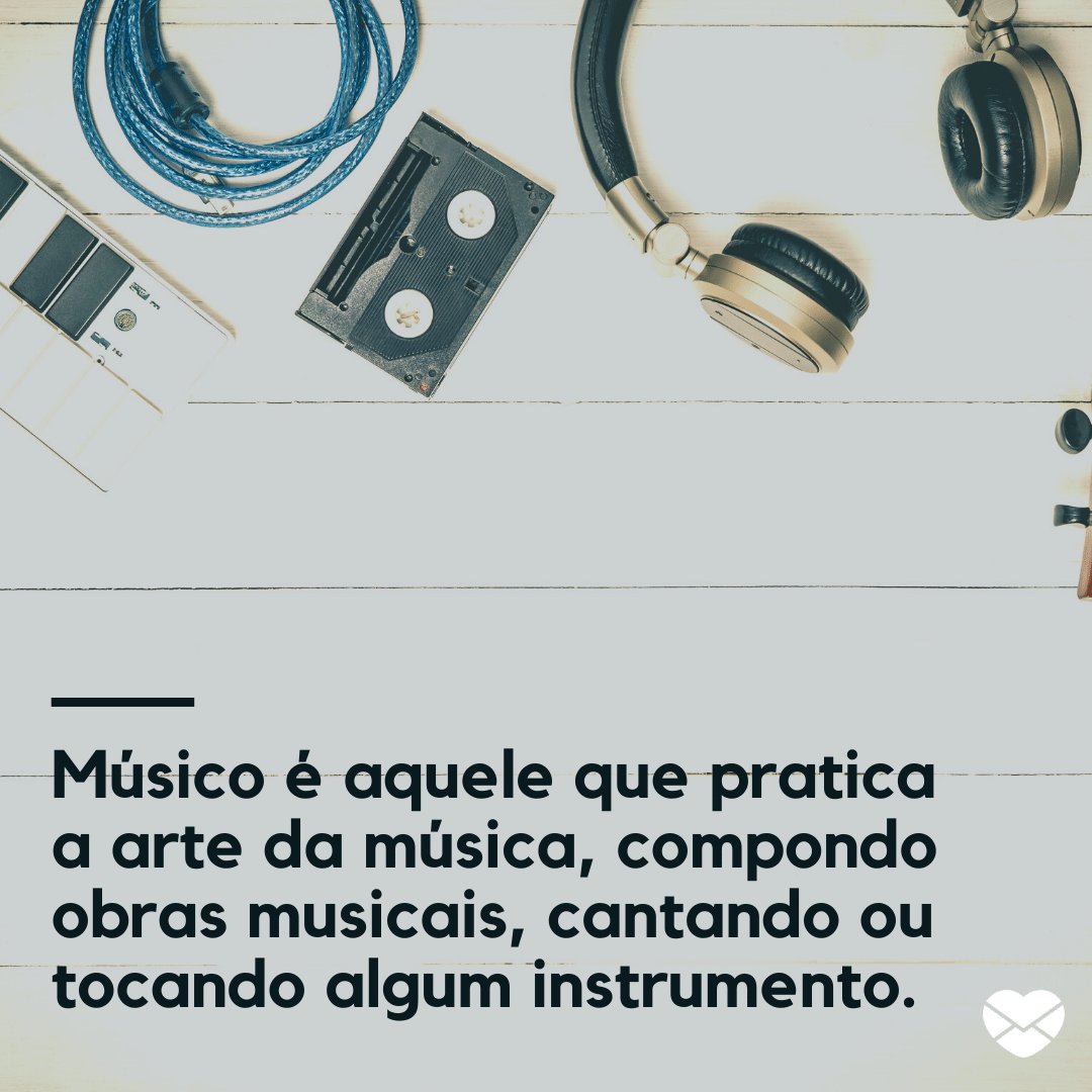 'Músico é aquele que pratica a arte da música, compondo obras musicais, cantando ou tocando algum instrumento.' -  Parabéns aos Músicos