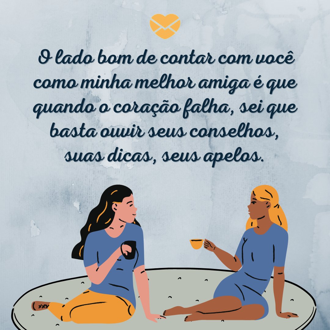 'O lado bom de contar com você como minha melhor amiga é que quando o coração falha, sei que basta ouvir seus conselhos, suas dicas, seus apelos.' - Mensagens para melhor amiga