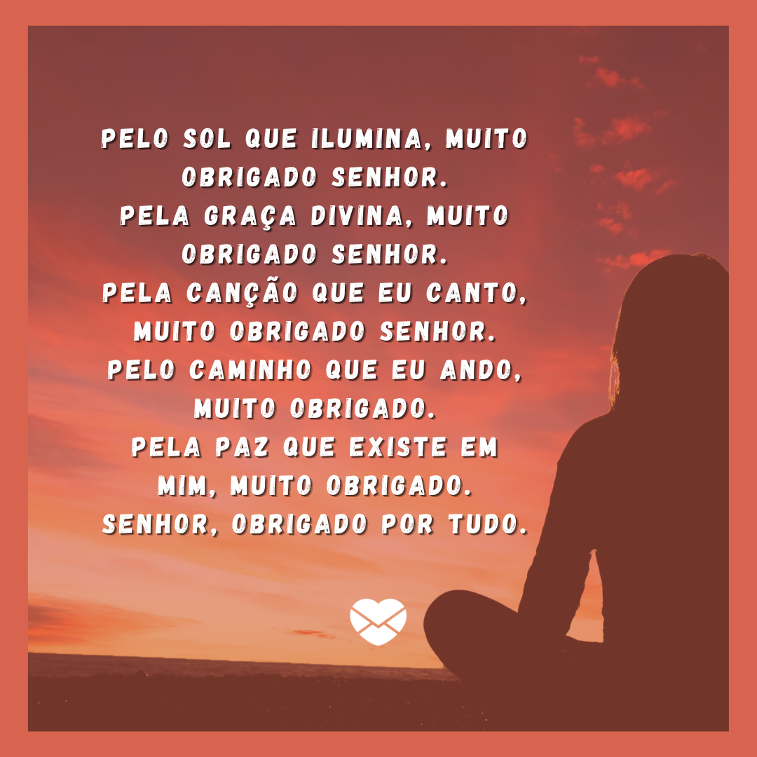 “ Pelo sol que ilumina, muito obrigado Senhor. Pela graça divina, muito obrigado Senhor. Pela canção que eu canto, muito obrigado Senhor. Pelo caminho que eu ando, muito obrigado. Pela paz que existe em mim, muito obrigado. Senhor, obrigado por tudo.“ - Mensagens de Gratidão a Deu