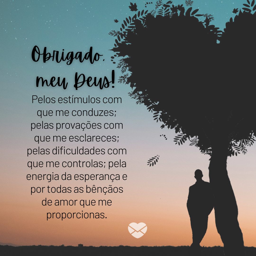 “ Obrigado, meu Deus! Pelos estímulos com que me conduzes; pelas provações com que me esclareces; pelas dificuldades com que me controlas; pela energia da esperança e por todas as bênçãos de amor que me proporcionas,“ - Mensagens de Gratidão a Deus