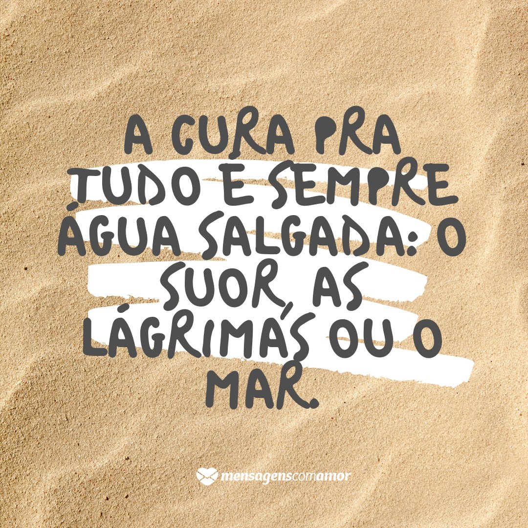 'A cura pra tudo é sempre água salgada: O suor, as lágrimas ou o mar.' - Amo o Mar