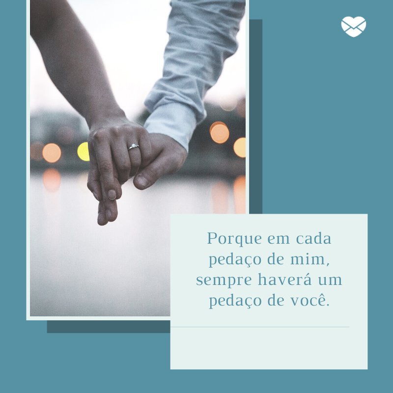 'Porque em cada pedaço de mim, sempre haverá um pedaço de você.' -Mensagens de Amor para Esposa