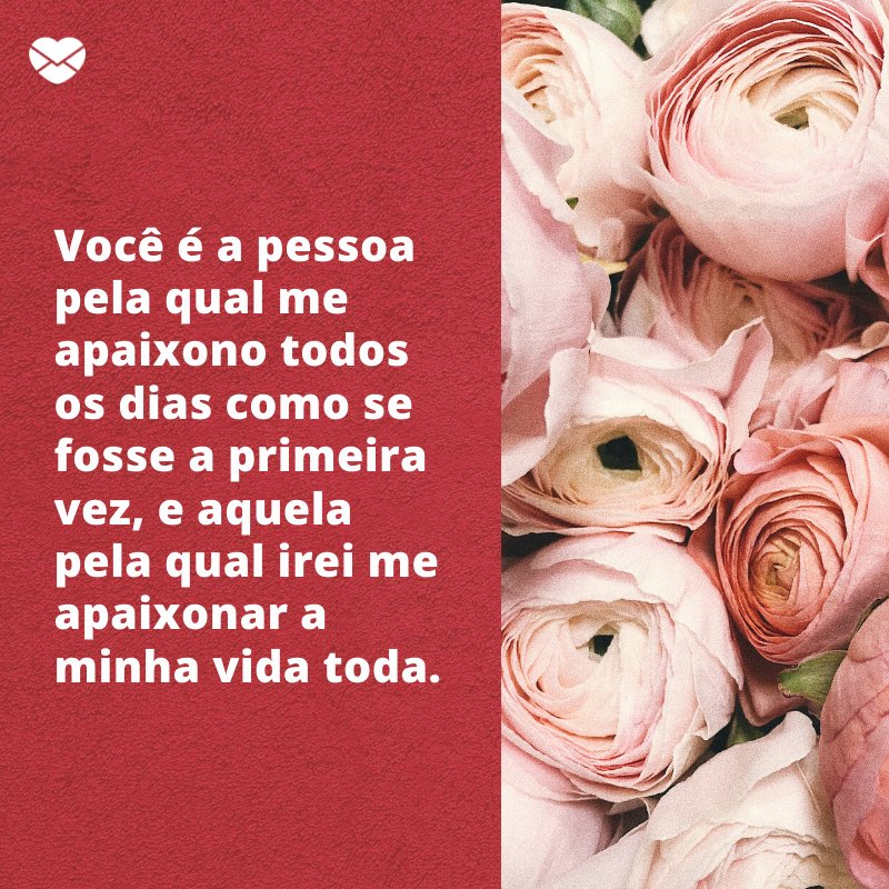 'Você é a pessoa pela qual me apaixono todos os dias como se fosse a primeira vez, e aquela pela qual irei me apaixonar a minha vida toda.' -Mensagens de Amor para Esposa