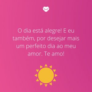 Mensagens Com Amor/Canva 'O dia está alegre! E eu também, por desejar mais um perfeito dia ao meu amor. Te amo!' -Bom dia para a namorada
