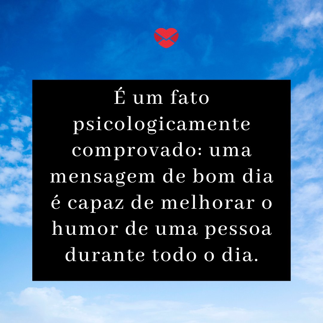 'É um fato psicologicamente comprovado: uma mensagem de bom dia é capaz de melhorar o humor de uma pessoa durante todo o dia.' - Frases românticas de bom dia