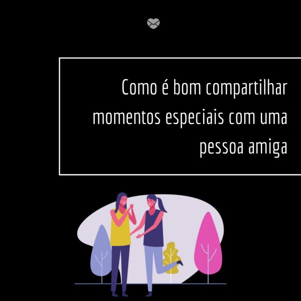 Mensagens Com Amor/Canva 'Como é bom compartilhar momentos especiais com uma pessoa amiga' - Parabéns para Melhor Amiga
