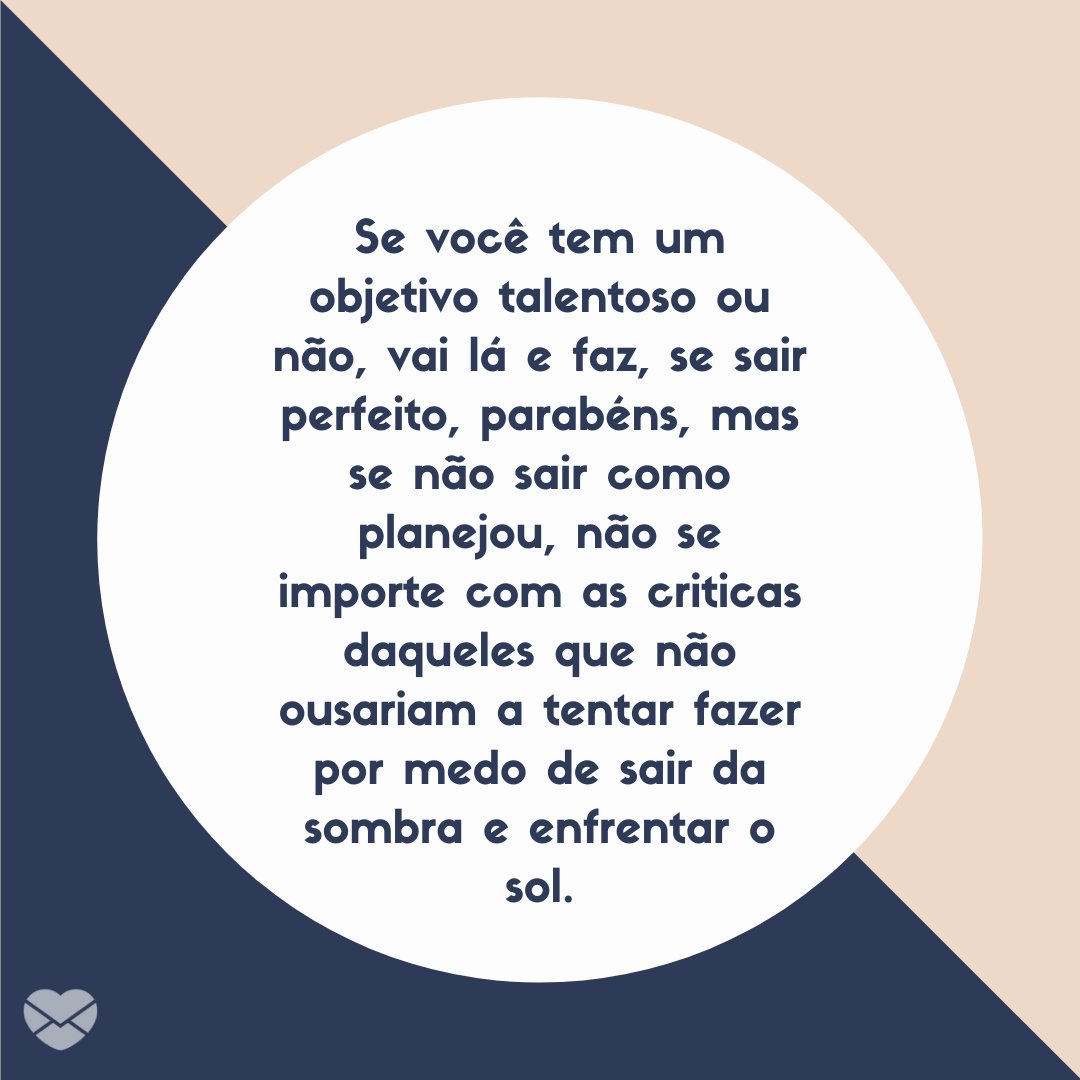 Mensagens Com Amor/ Canva 'Se você tem um objetivo talentoso ou não, vai lá e faz, se sair perfeito, parabéns, mas se não sair como planejou, não se importe com as criticas daqueles que não ousariam a tentar fazer por medo de sair da sombra e enfrentar o sol.' -Mensagens Para Quem Passou no Vestibular