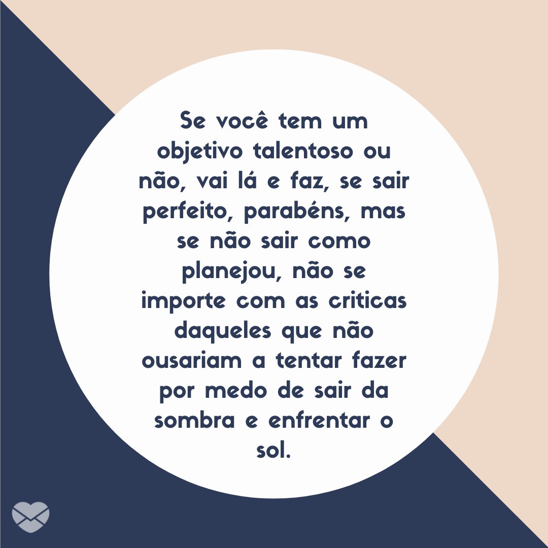 'Se você tem um objetivo talentoso ou não, vai lá e faz, se sair perfeito, parabéns, mas se não sair como planejou, não se importe com as criticas daqueles que não ousariam a tentar fazer por medo de sair da sombra e enfrentar o sol.' -Mensagens Para Quem Passou no Vestibular