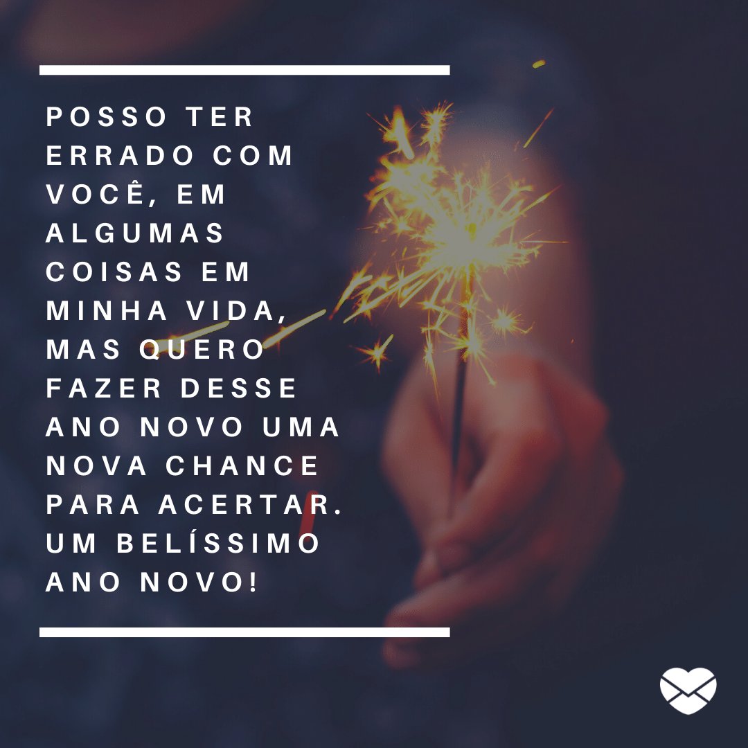 'Posso ter errado com você, em algumas coisas em minha vida, mas quero fazer desse Ano Novo uma nova chance para acertar. Um belíssimo Ano Novo!' -  Ano Novo em frases