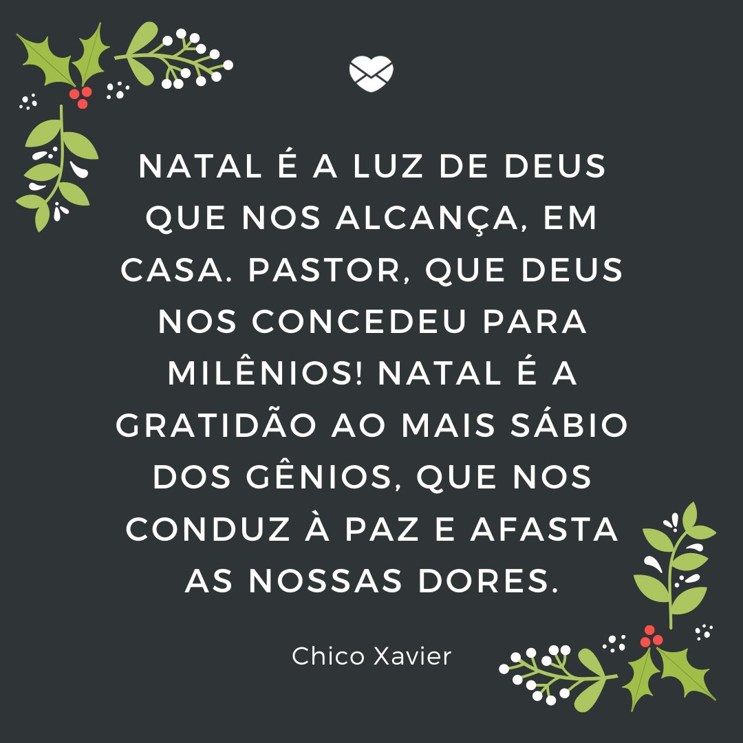 'Natal é a luz de Deus que nos alcança, Em casa. Pastor, que Deus nos concedeu para milênios! Natal é a gratidão ao mais sábio dos gênios, Que nos conduz à paz e afasta as nossas dores.' - Mensagens Espíritas de Natal