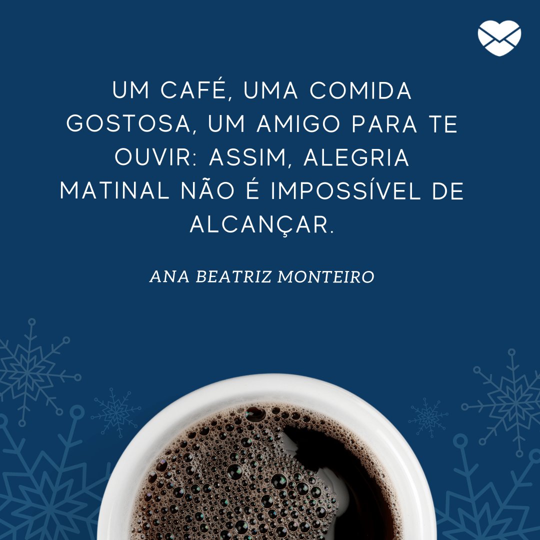 'Um café, uma comida gostosa, um amigo para te ouvir: assim, alegria matinal não é impossível de alcançar. Ana Beatriz Monteiro' -  Pensamentos para o Dia