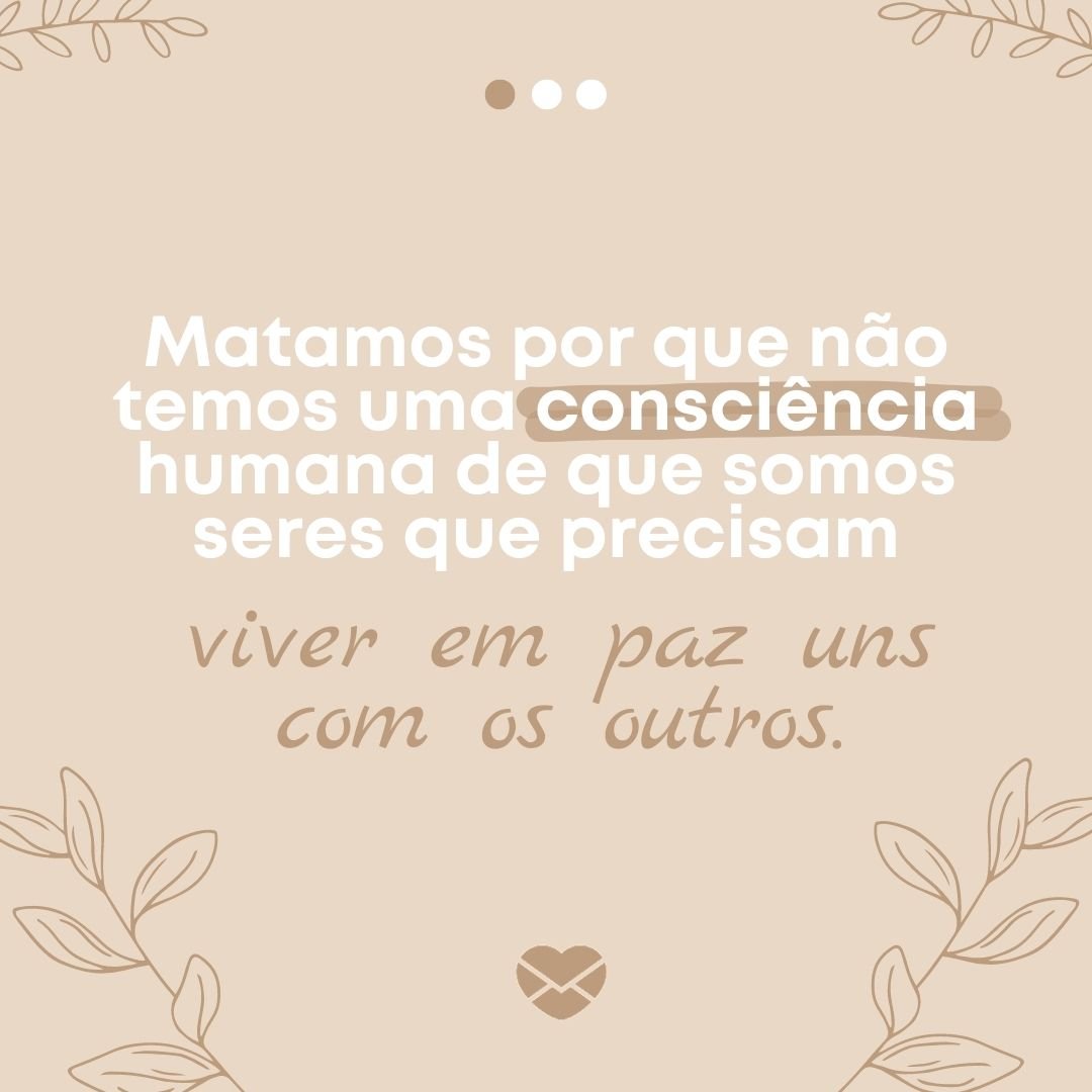 'matamos por que não temos uma consciência humana de que somos seres que precisam viver em paz uns com os outros.' - Mensagens de Paz e Amor