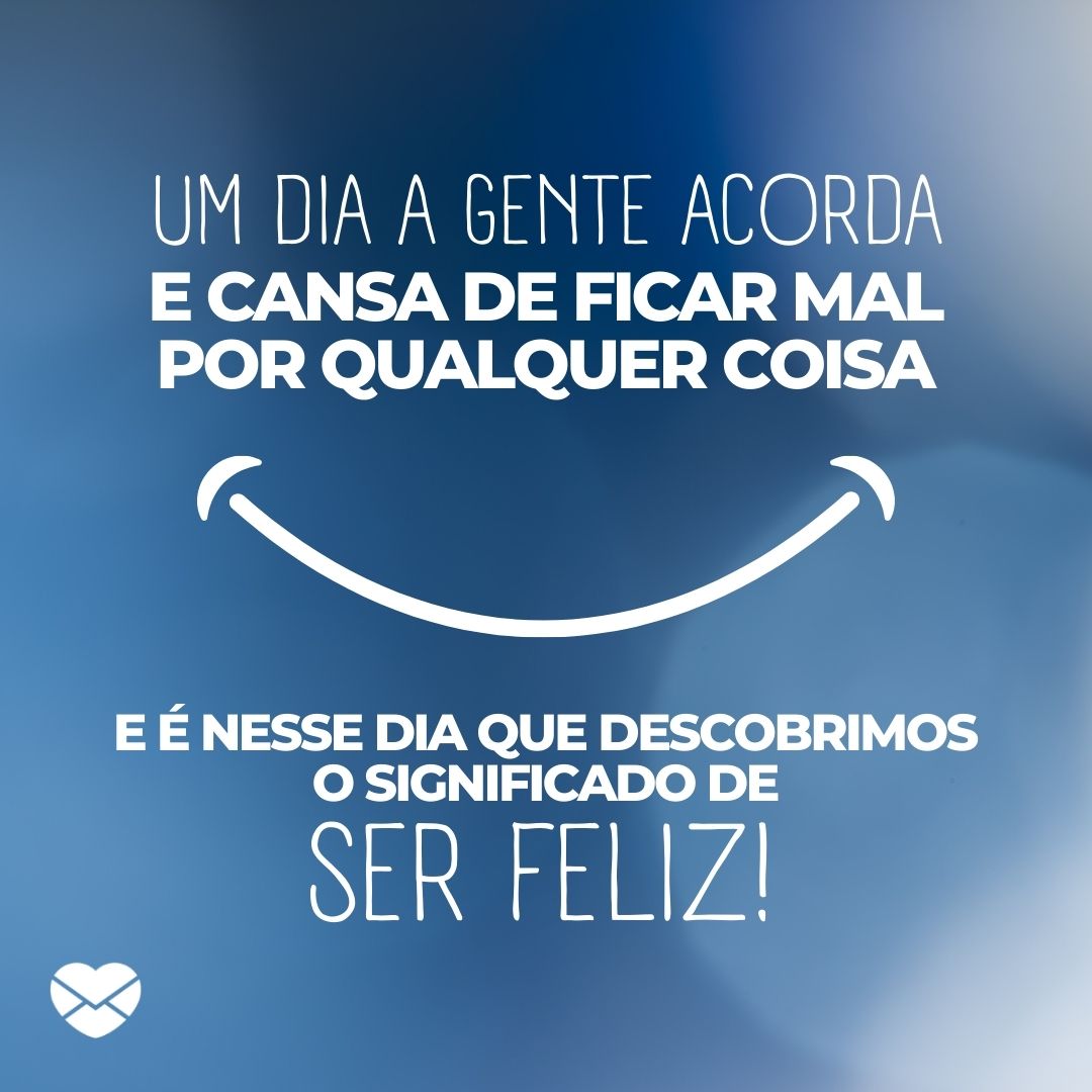 FreeCreativeStuff / Vectoryzen / Canva / Mensagens com Amor 'um dia a gente acorda e cansa de ficar mal por qualquer coisa e é nesse dia que descobrimos o significado de ser feliz!' - Mensagens de Paz e Amor