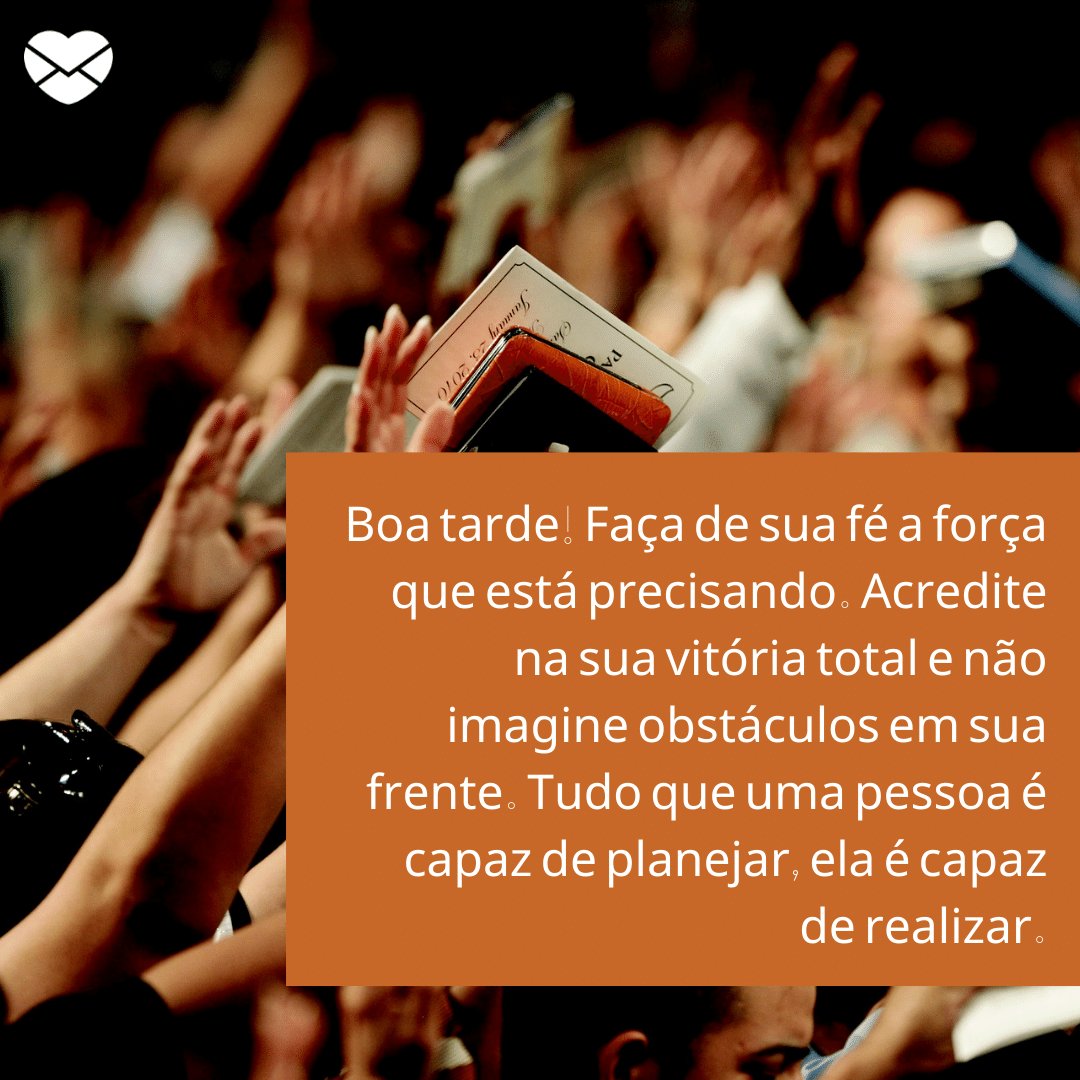 'Boa tarde! Faça de sua fé a força que está precisando. Acredite na sua vitória total e não imagine obstáculos em sua frente. Tudo que uma pessoa é capaz de planejar, ela é capaz de realizar.' -  Mensagens de Boa Tarde