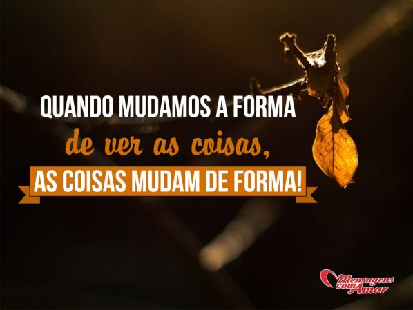 Mensagens Com Amor 'Quando mudamos a forma de ver as coisas, as coisas mudam de forma!' - Imagens de Sabedoria