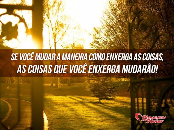 Mensagens Com Amor 'Se você mudar a maneira como enxerga as coisas, as coisas que você enxerga mudarão!' - Imagens de Sabedoria