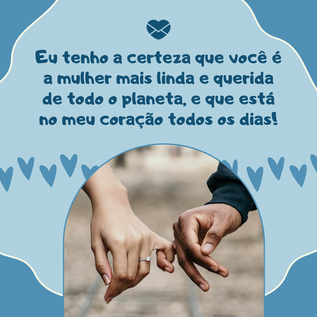 'Eu tenho a certeza que você é a mulher mais linda e querida de todo o planeta, e que está no meu coração todos os dias!' - Declaração de amor