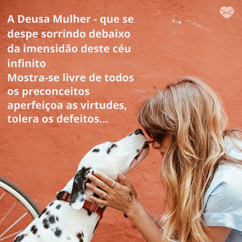 'A Deusa Mulher - que se despe sorrindo debaixo da imensidão deste céu infinito Mostra-se livre de todos os preconceitos aperfeiçoa as virtudes, tolera os defeitos...' -Para uma mulher especial