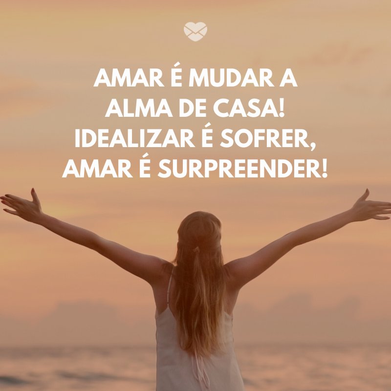 'Amar é mudar a alma de casa! Idealizar é sofrer, Amar é surpreender!' -Para uma mulher especial