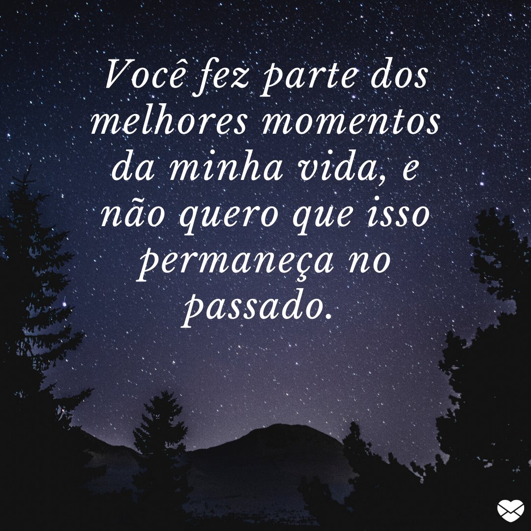 'Você fez parte dos melhores momentos da minha vida, e não quero que isso permaneça no passado.' - Mensagens de Reconciliação