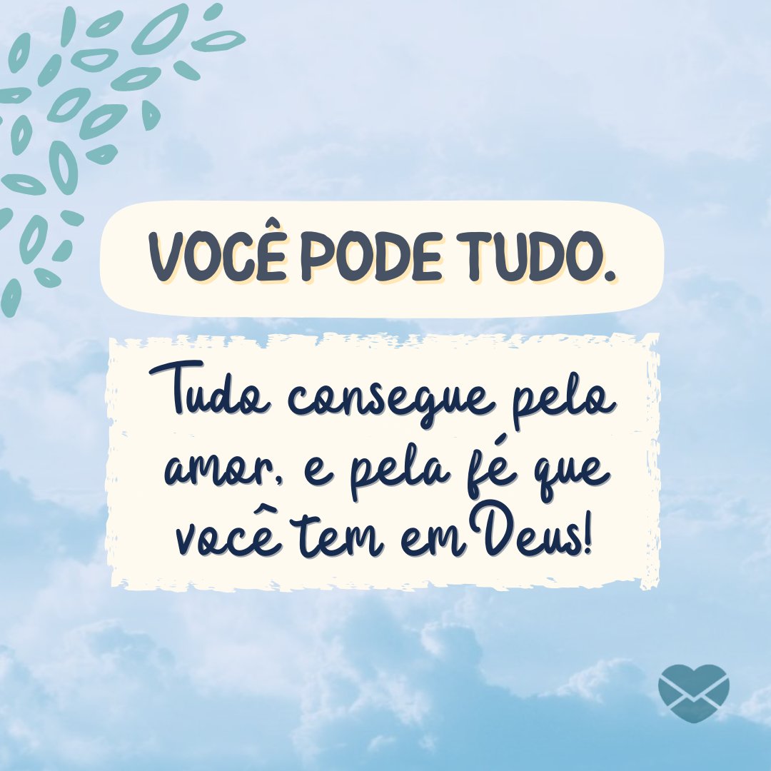 'Você pode tudo. Tudo consegue pelo amor, e pela fé que você tem em Deus!' - Mensagens de Superação