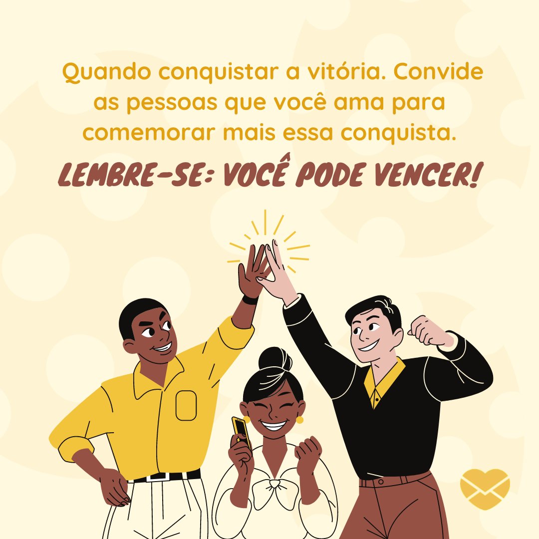 'Quando conquistar a vitória. Convide as pessoas que você ama para comemorar mais essa conquista. Lembre-se: VOCÊ PODE VENCER!' - Mensagens de Superação