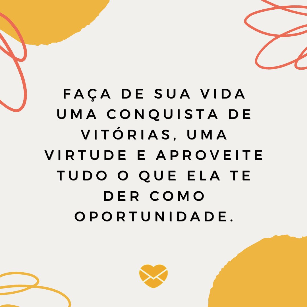 'Faça de sua vida uma conquista de vitórias, uma virtude e aproveite tudo o que ela te der como oportunidade.' - Mensagens de Superação