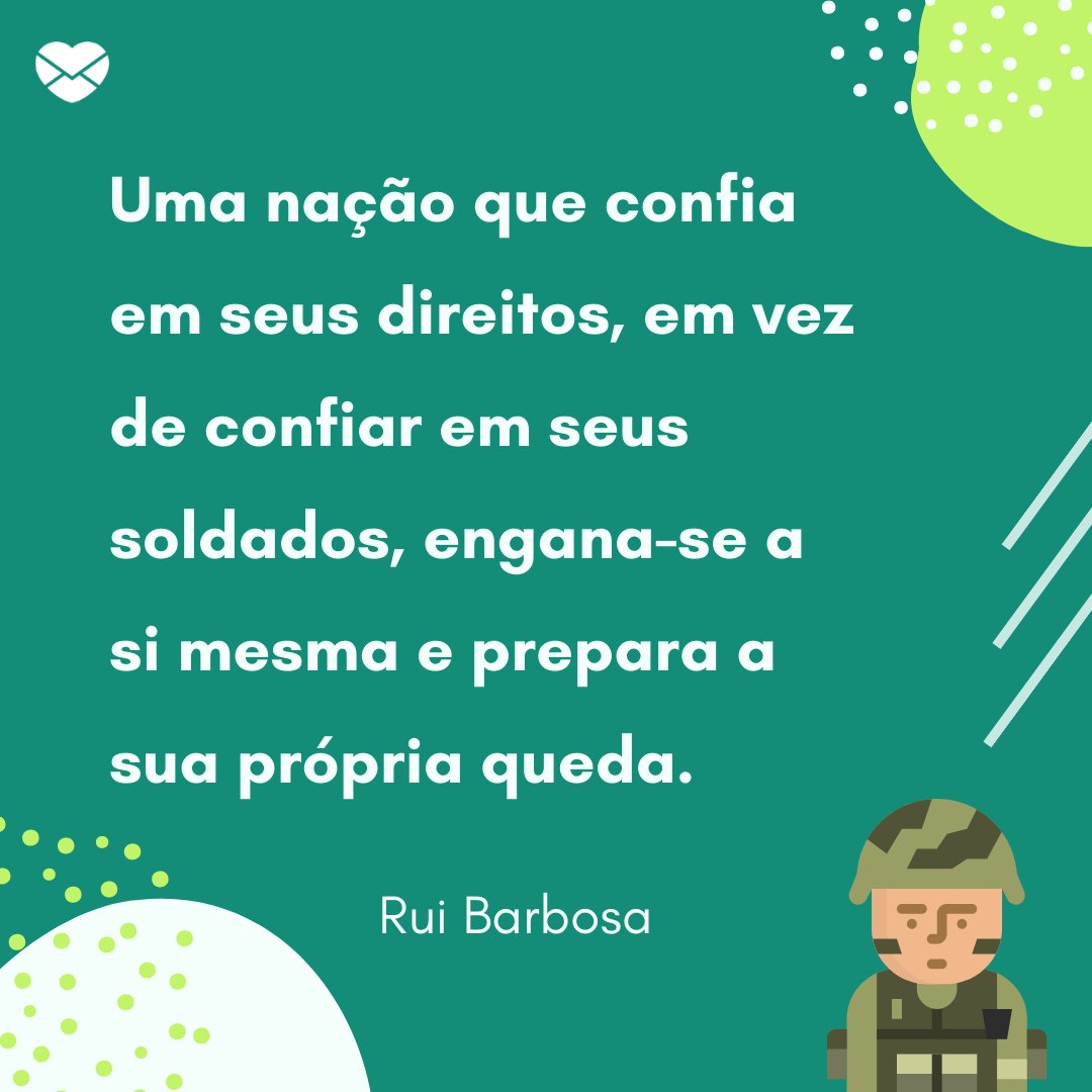 'Uma nação que confia em seus direitos, em vez de confiar em seus soldados, engana-se a si mesma e prepara a sua própria queda. Rui Barbosa' - Dia do Soldado