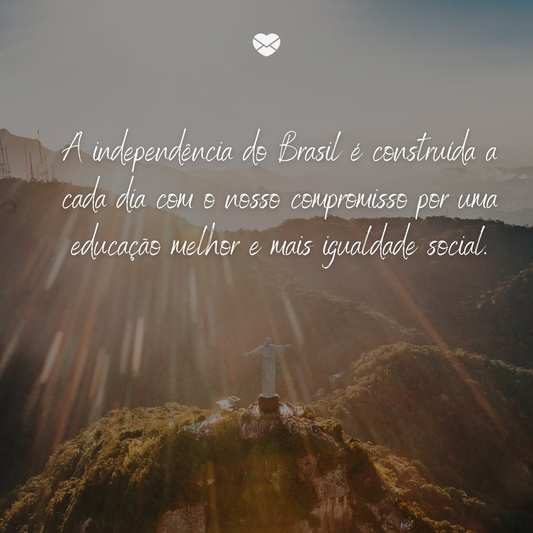 'A independência do Brasil é construída a cada dia com o nosso compromisso por uma educação melhor e mais igualdade social.' -Independência do Brasil