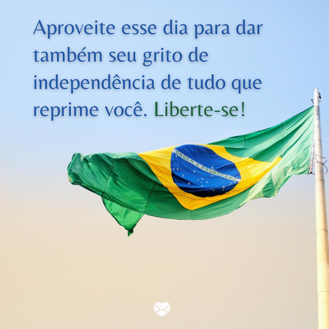 'Aproveite esse dia para dar também seu grito de independência de tudo que reprime você. Liberte-se!' -Independência do Brasil