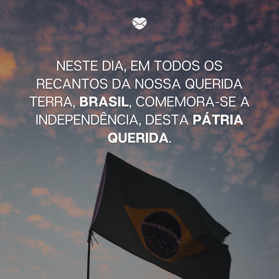 'Neste dia, em todos os recantos da nossa querida terra, Brasil, comemora-se a independência, desta Pátria querida.' -Independência do Brasil