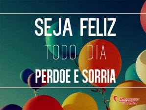 'Seja feliz todo dia. Perdoe e sorria!' - Imagens sobre Felicidade