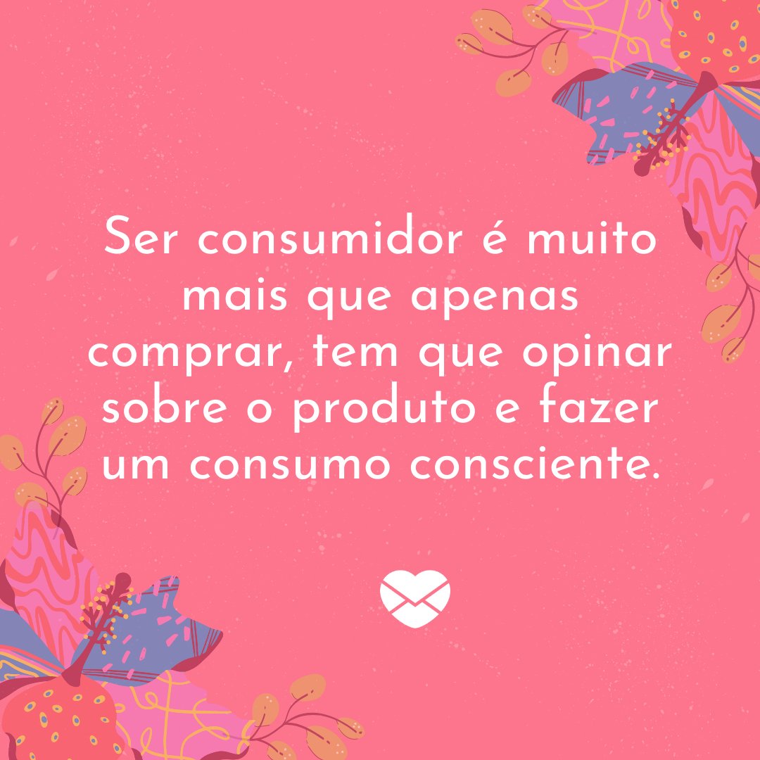 'Ser consumidor é muito mais que apenas comprar, tem que opinar sobre o produto e fazer um consumo consciente.' - Dia do Consumidor