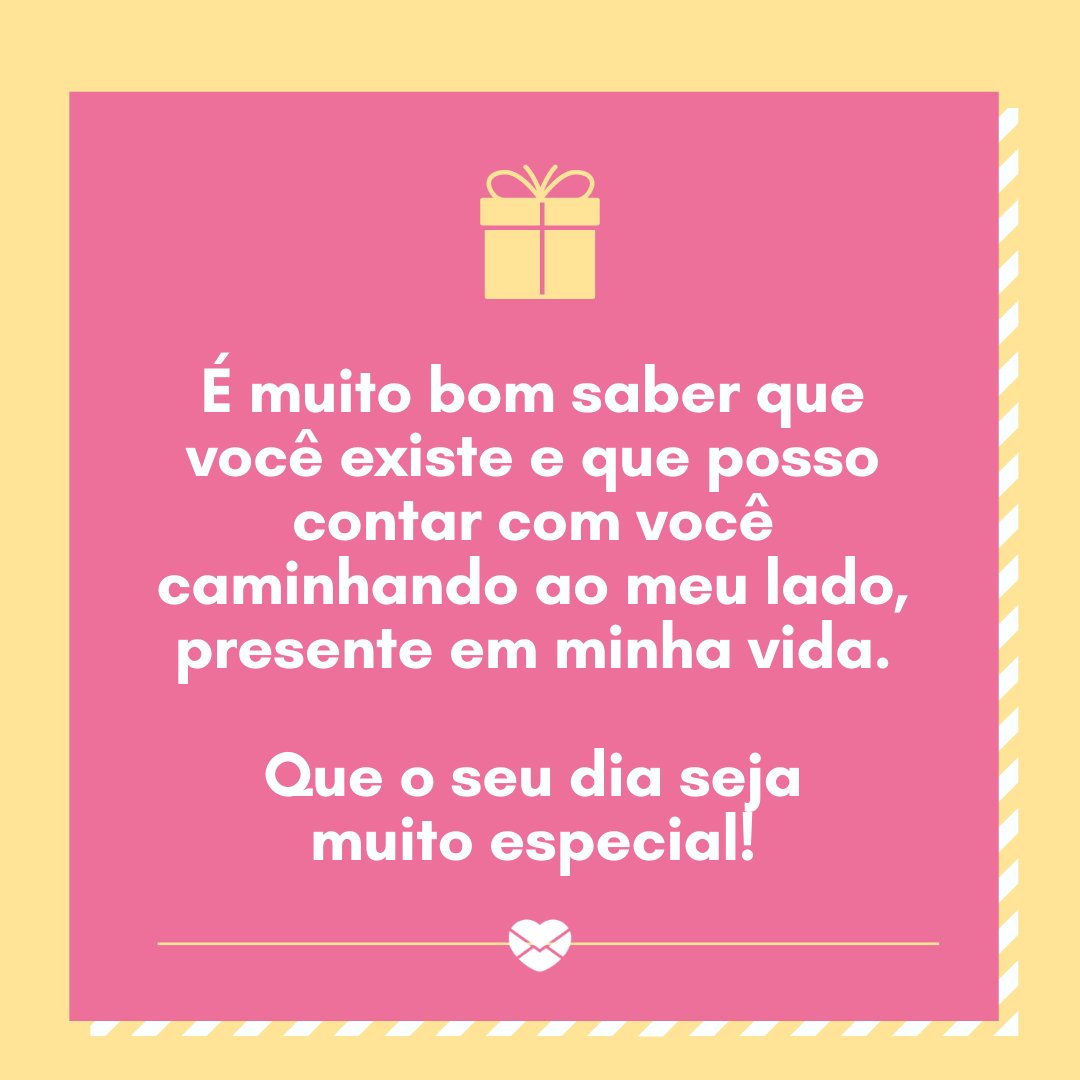 'É muito bom saber que você existe e que posso contar com você caminhando ao meu lado, presente em minha vida. Que o seu dia seja muito especial!' - Feliz Aniversário, Amor