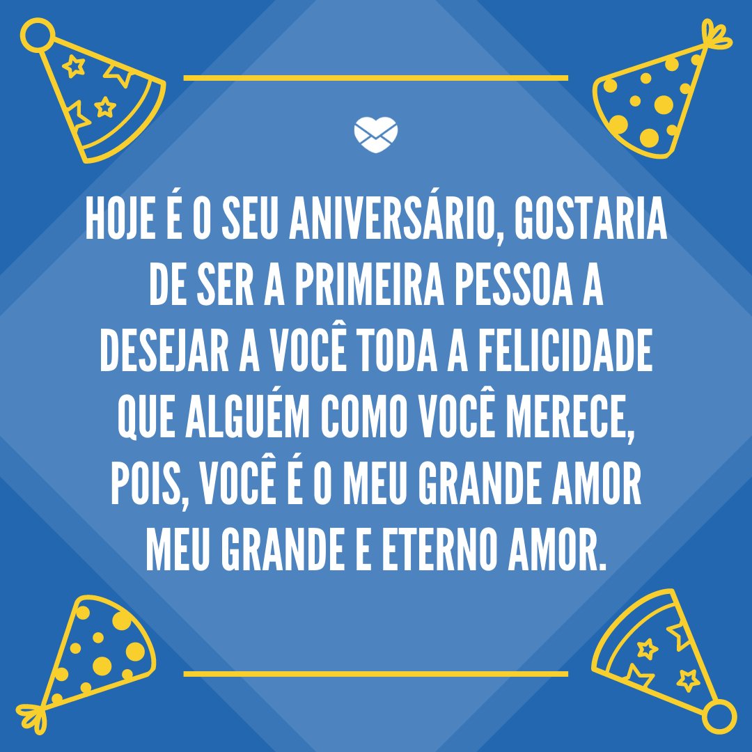 'Hoje é o seu aniversário, gostaria de ser a primeira pessoa a desejar a você toda a felicidade que alguém como você merece, pois, você é o meu grande amor meu grande e eterno amor.' - Feliz Aniversário, Amor