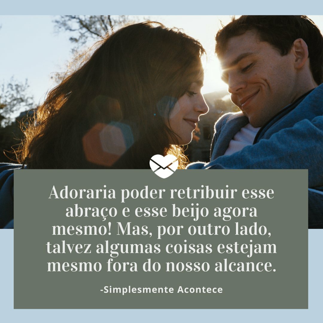 'Adoraria poder retribuir esse abraço e esse beijo agora mesmo! Mas, por outro lado, talvez algumas coisas estejam mesmo fora do nosso alcance. -Simplesmente Acontece' - Frases Simplesmente Acontece