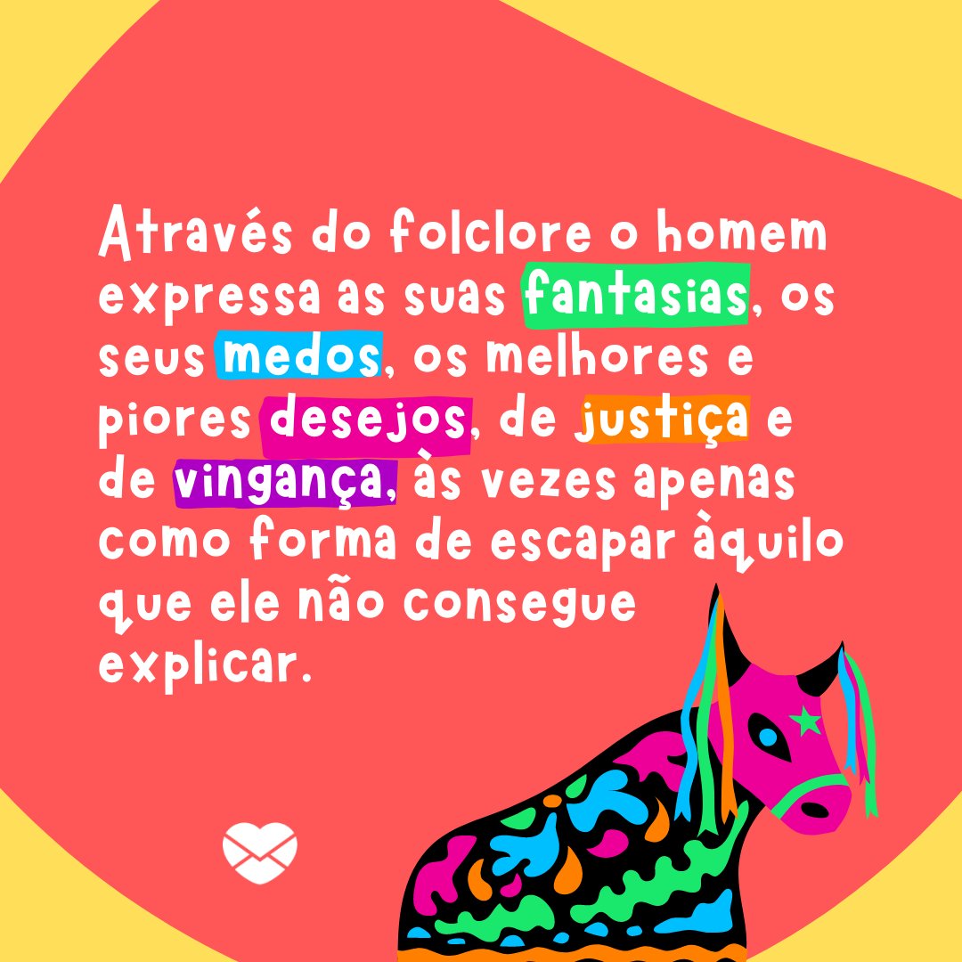 'Através do folclore o homem expressa as suas fantasias, os seus medos, os melhores e piores desejos, de justiça e de vingança, às vezes apenas como forma de escapar àquilo que ele não consegue explicar.' - Dia do Folclore