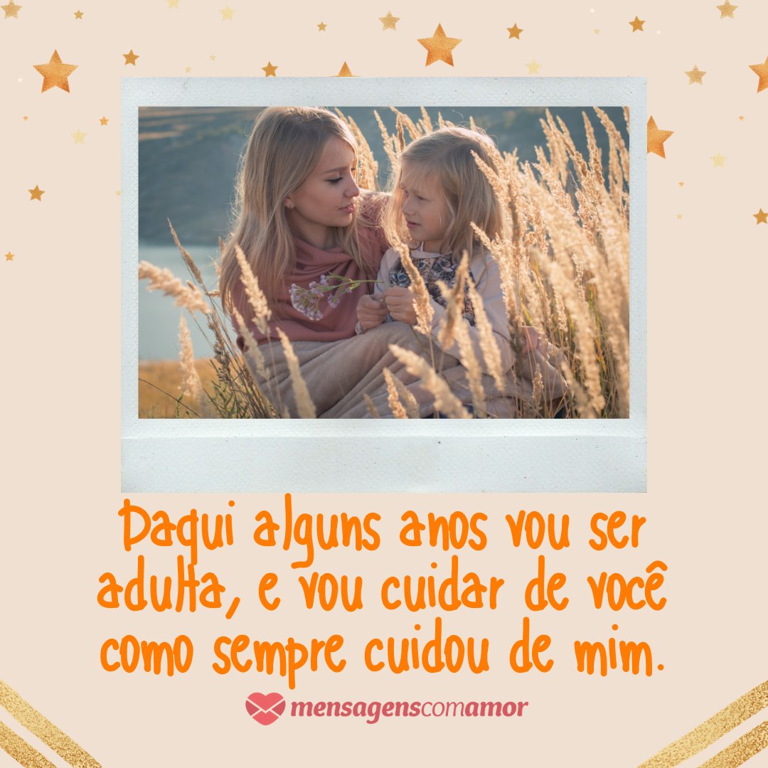 'Daqui alguns anos vou ser adulta, e vou cuidar de você como sempre cuidou de mim.' - Mensagens para uma grande mãe