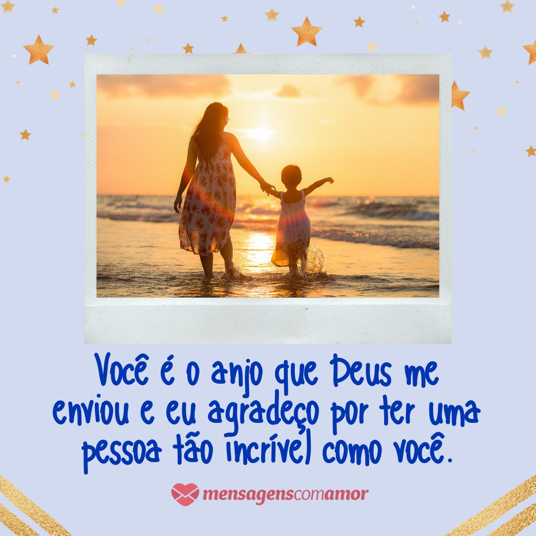 'Você é o anjo que Deus me enviou e eu agradeço por ter uma pessoa tão incrível como você.' - Mensagens para uma grande mãe