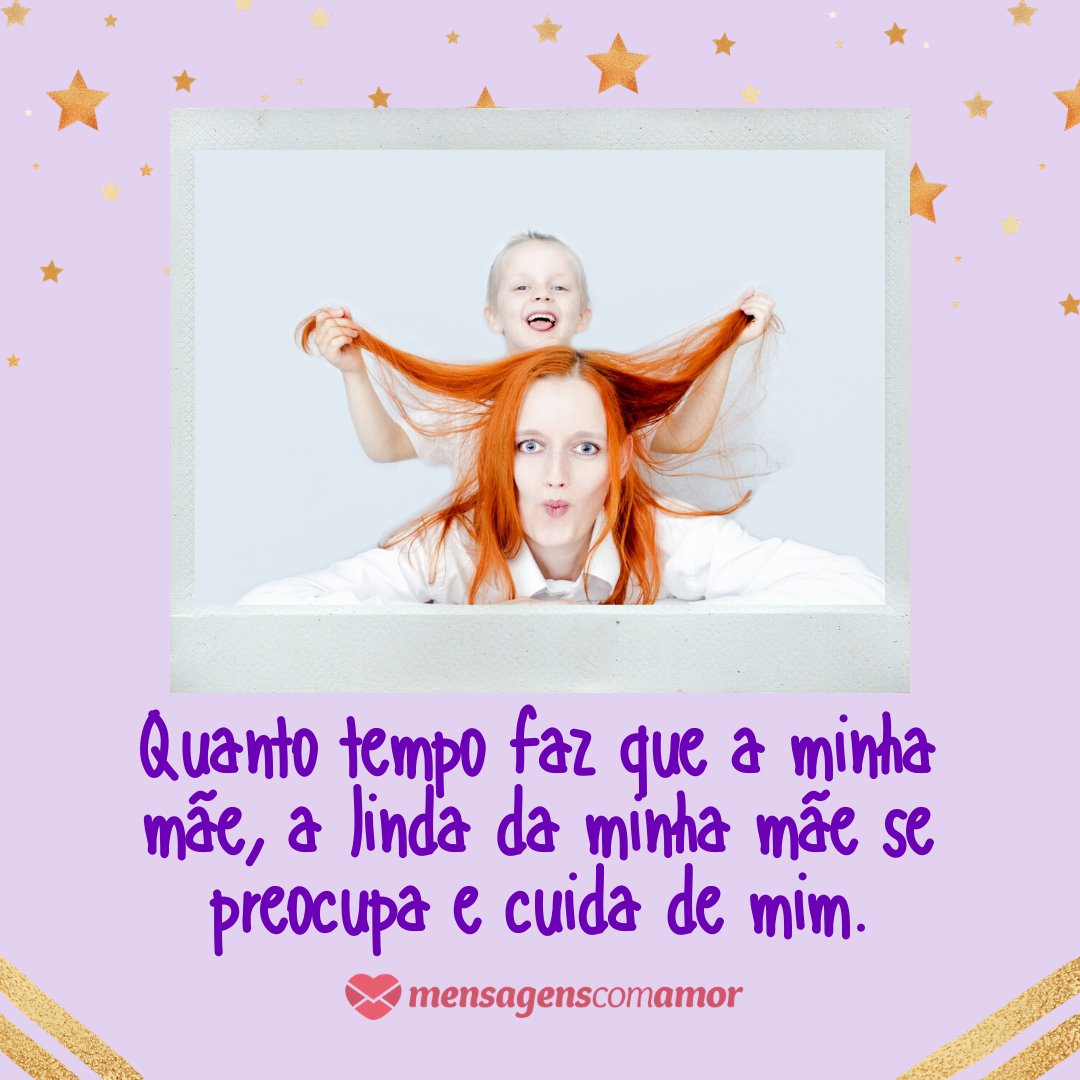 'Quanto tempo faz que a minha mãe, a linda da minha mãe se preocupa e cuida de mim.' - Mensagens para uma grande mãe