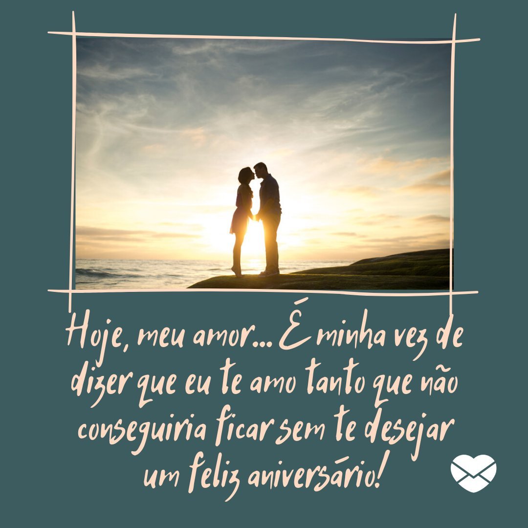 'Hoje, meu amor... É minha vez de dizer que eu te amo tanto que não conseguiria ficar sem te desejar um feliz aniversário!' -  Feliz aniversário, meu amor!