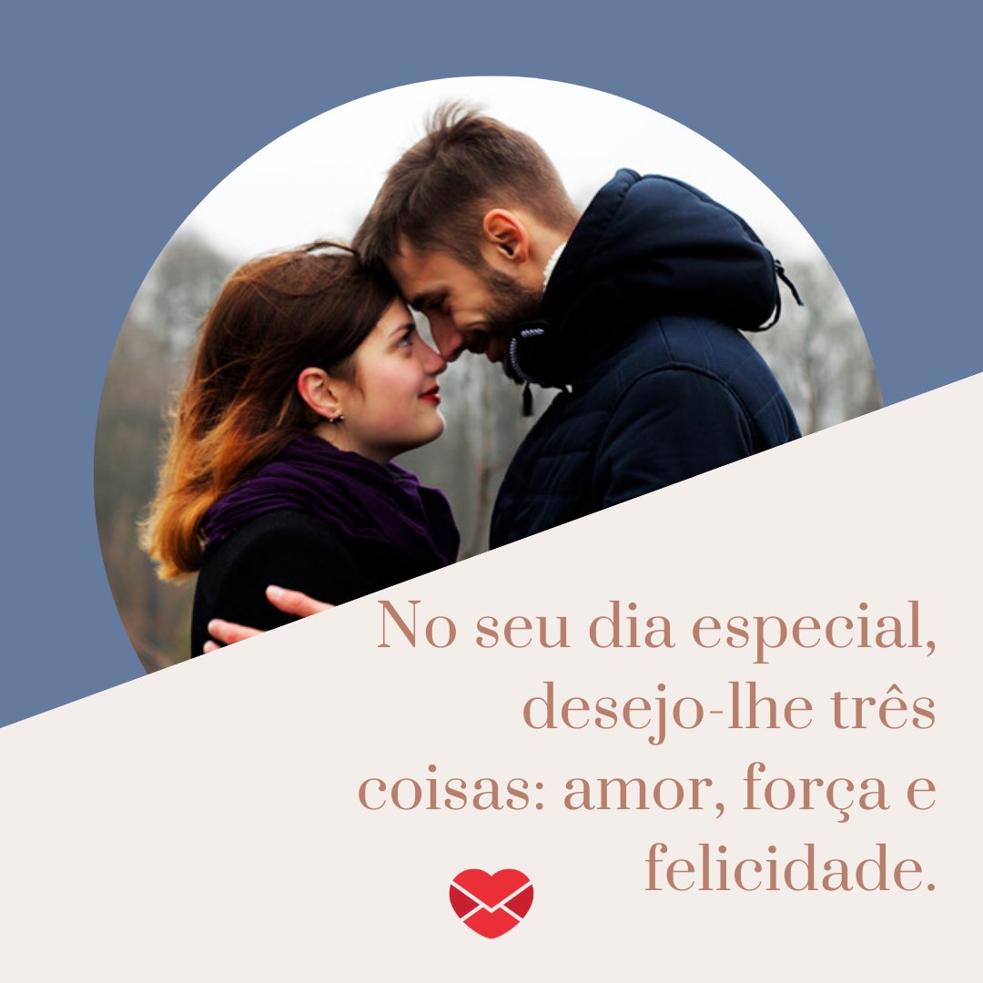 'No seu dia especial, desejo-lhe três coisas: amor, força e felicidade.' - Feliz aniversário, meu amor!