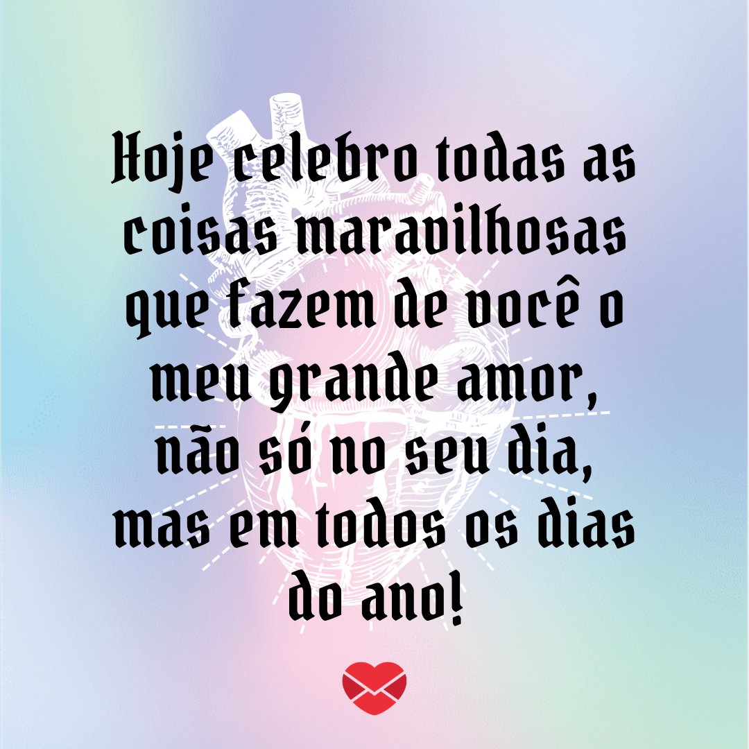 'Hoje celebro todas as coisas maravilhosas que fazem de você o meu grande amor, não só no seu dia, mas em todos os dias do ano!' - Feliz aniversário, meu amor!