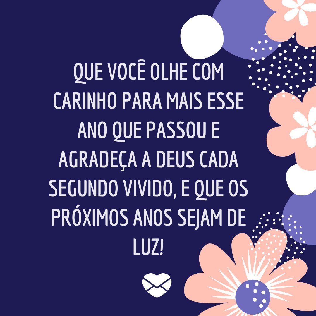 'Que você olhe com carinho para mais esse ano que passou e agradeça a Deus cada segundo vivido, e que os próximos anos sejam de luz!' - Feliz aniversário, meu amor!